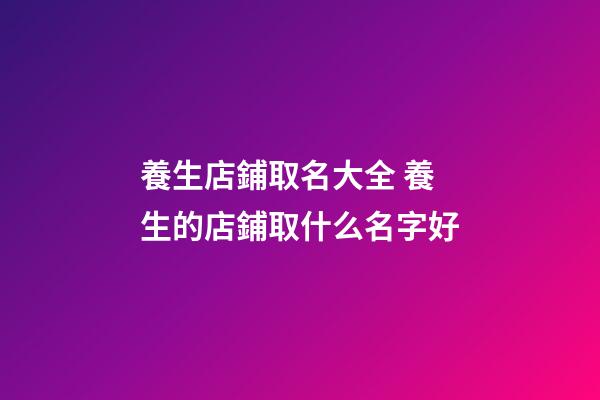 養生店鋪取名大全 養生的店鋪取什么名字好-第1張-店鋪起名-玄機派